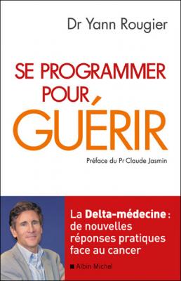Se Programmer Pour Gu&eacute;rir - La Delta-M&eacute;decine : De Nouvelles R&eacute;ponses Pratiques Face Au Cancer
