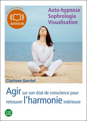 Agir sur son &eacute;tat de conscience - Pour retrouver l'harmonie int&eacute;rieure