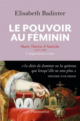 Le Pouvoir au f&eacute;minin: Marie-Th&eacute;r&egrave;se d'Autriche (1717-1780), l'imp&eacute;ratrice reine