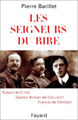 Les seigneurs du rire: Robert de Flers Gaston Arman de Caillavet Francis de Croisset